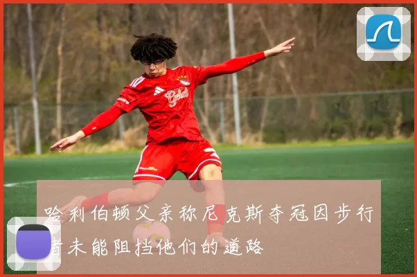 哈利伯顿父亲称尼克斯夺冠因步行者未能阻挡他们的道路