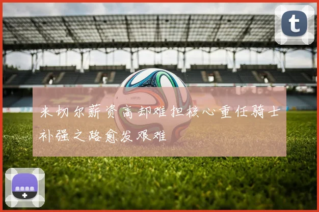 米切尔薪资高却难担核心重任骑士补强之路愈发艰难