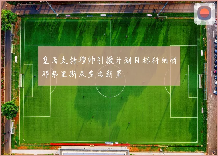 皇马支持穆帅引援计划目标科纳特邓弗里斯及多名新星