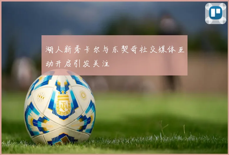湖人新秀卡尔与东契奇社交媒体互动开启引发关注