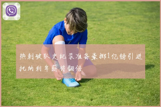 热刺破队史纪录准备豪掷1亿镑引进托纳利年薪将翻倍