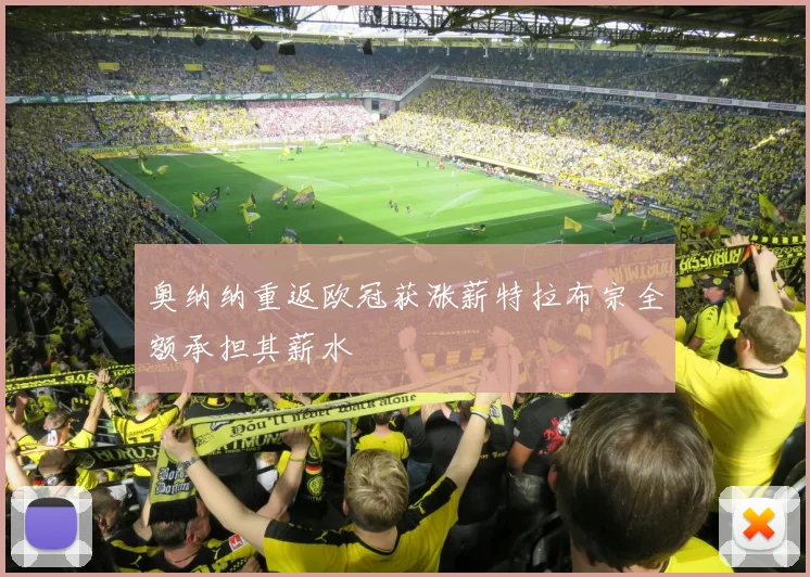 奥纳纳重返欧冠获涨薪特拉布宗全额承担其薪水