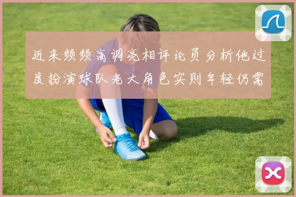 近来频频高调亮相评论员分析他过度扮演球队老大角色实则年轻仍需成长