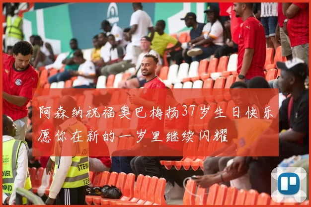 阿森纳祝福奥巴梅扬37岁生日快乐愿你在新的一岁里继续闪耀