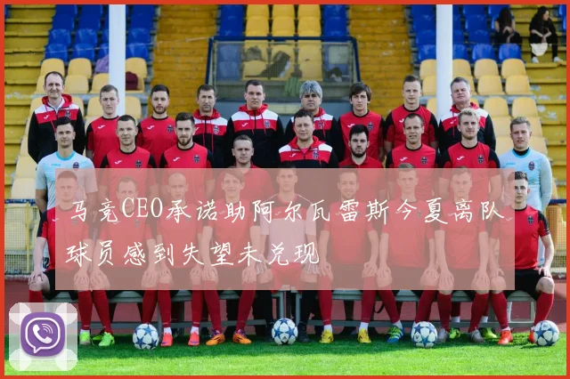 马竞CEO承诺助阿尔瓦雷斯今夏离队球员感到失望未兑现