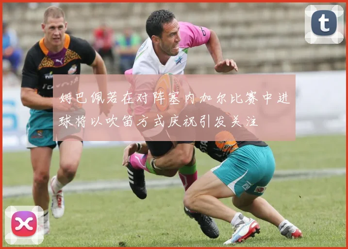 姆巴佩若在对阵塞内加尔比赛中进球将以吹笛方式庆祝引发关注