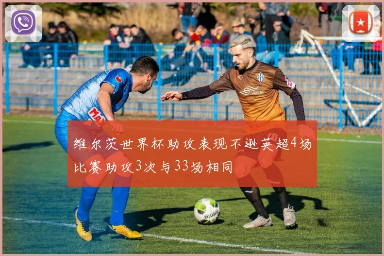 维尔茨世界杯助攻表现不逊英超4场比赛助攻3次与33场相同