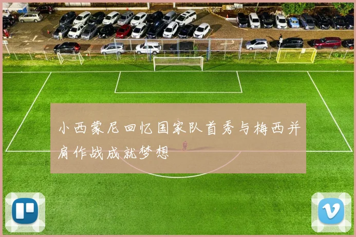 小西蒙尼回忆国家队首秀与梅西并肩作战成就梦想