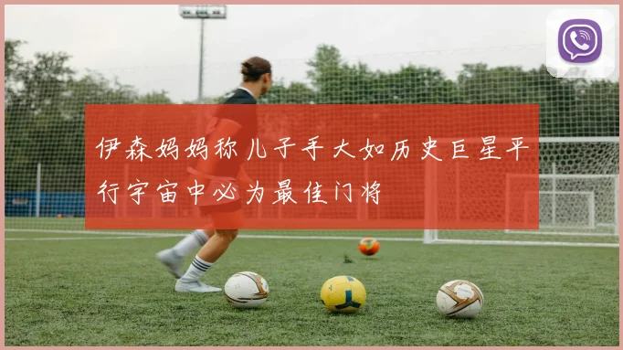 伊森妈妈称儿子手大如历史巨星平行宇宙中必为最佳门将