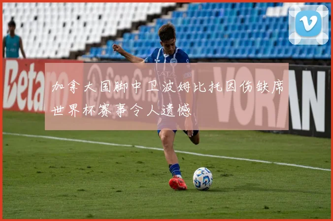 加拿大国脚中卫波姆比托因伤缺席世界杯赛事令人遗憾