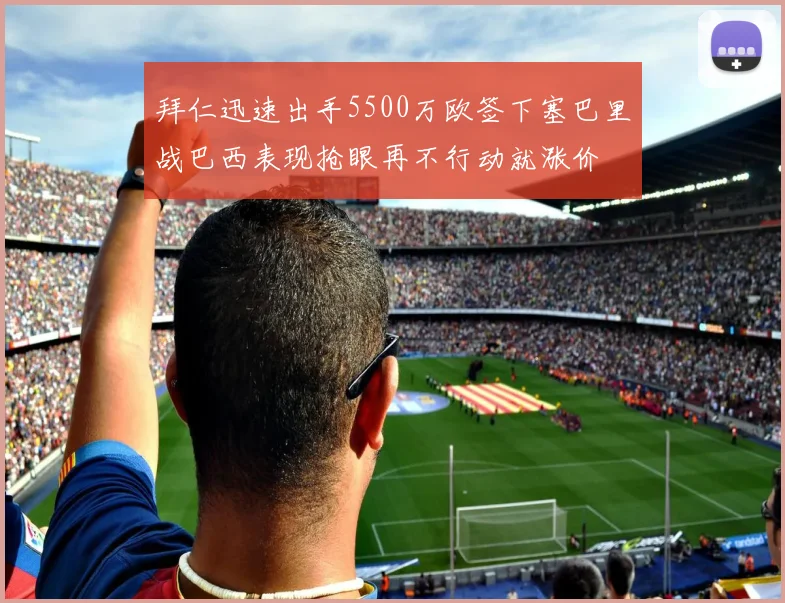 拜仁迅速出手5500万欧签下塞巴里战巴西表现抢眼再不行动就涨价