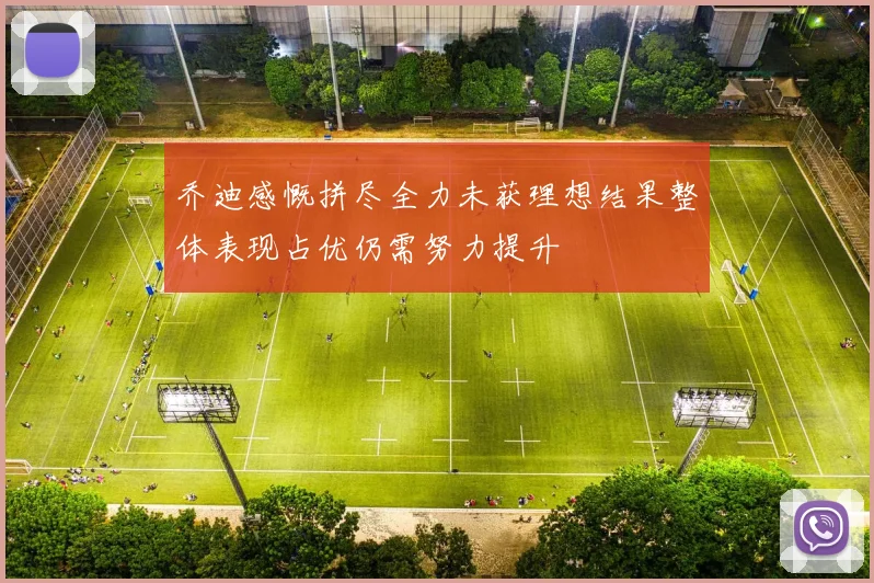 乔迪感慨拼尽全力未获理想结果整体表现占优仍需努力提升
