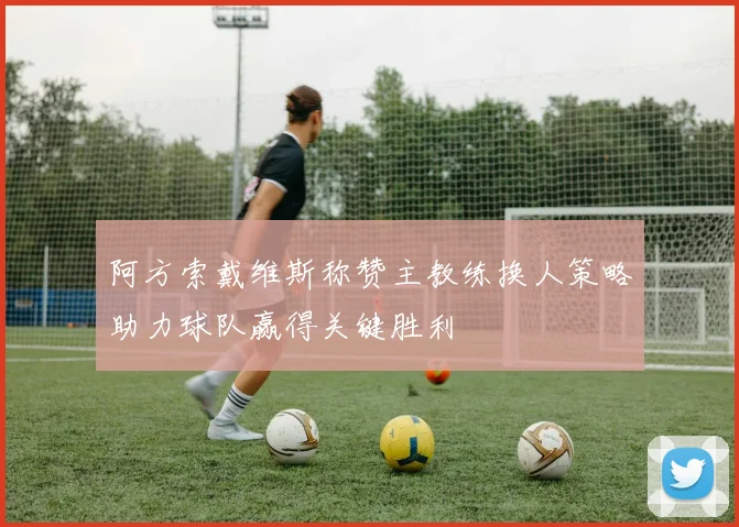 阿方索戴维斯称赞主教练换人策略助力球队赢得关键胜利