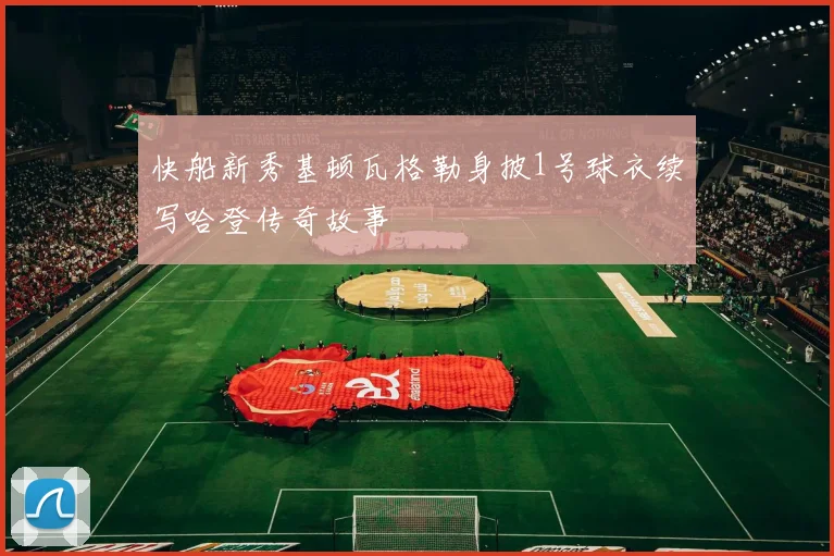快船新秀基顿瓦格勒身披1号球衣续写哈登传奇故事